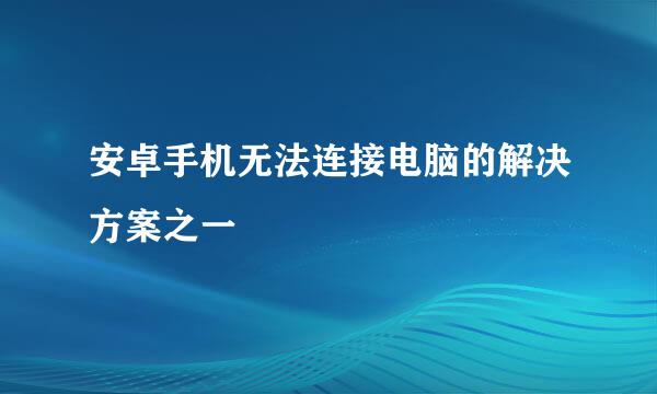 安卓手机无法连接电脑的解决方案之一