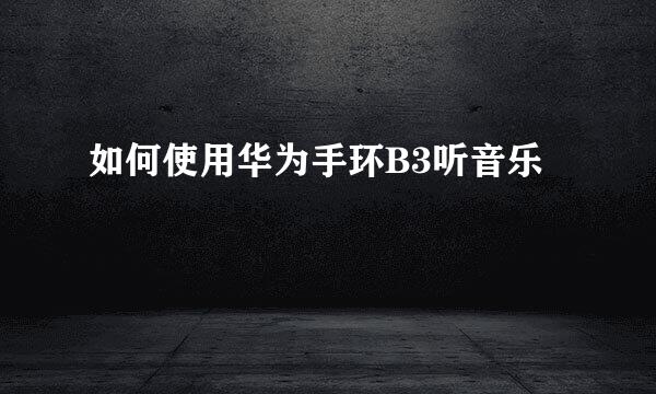 如何使用华为手环B3听音乐