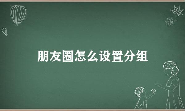 朋友圈怎么设置分组