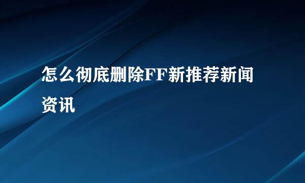怎么彻底删除FF新推荐新闻资讯
