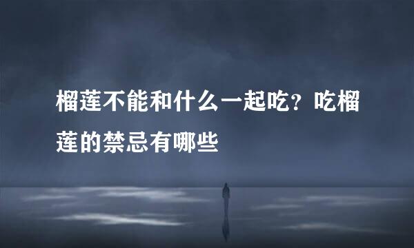 榴莲不能和什么一起吃？吃榴莲的禁忌有哪些