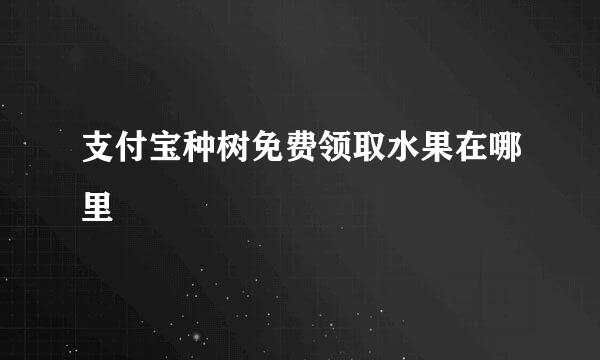 支付宝种树免费领取水果在哪里