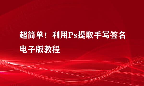 超简单！利用Ps提取手写签名电子版教程