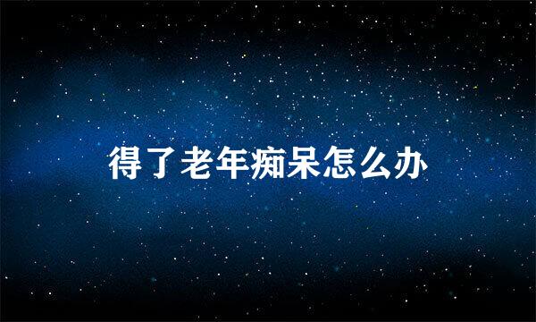 得了老年痴呆怎么办