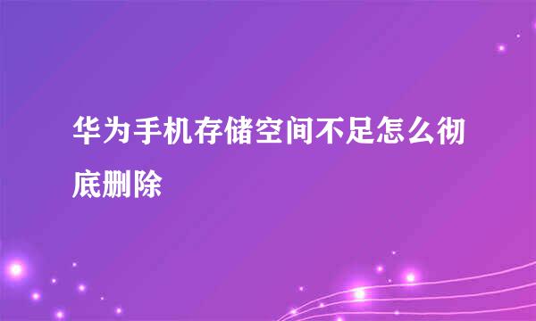 华为手机存储空间不足怎么彻底删除
