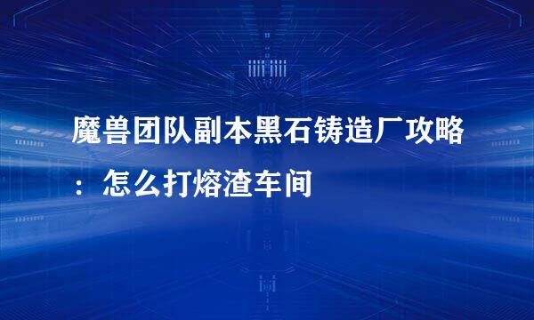 魔兽团队副本黑石铸造厂攻略：怎么打熔渣车间