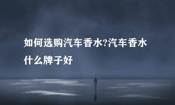 如何选购汽车香水?汽车香水什么牌子好