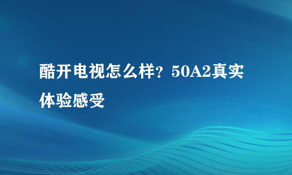 酷开电视怎么样？50A2真实体验感受