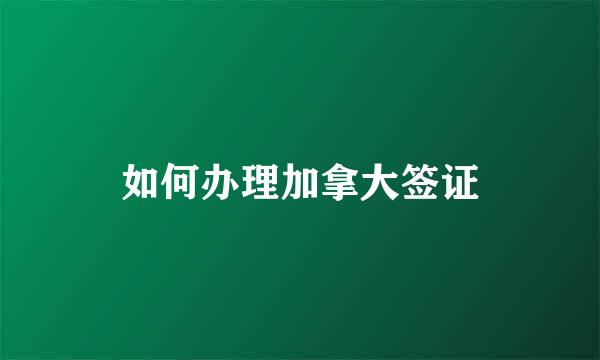 如何办理加拿大签证