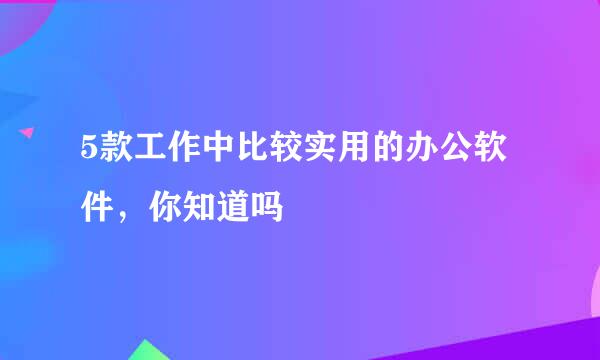 5款工作中比较实用的办公软件，你知道吗