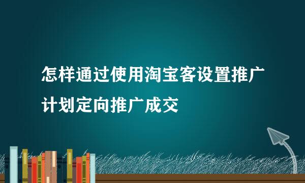 怎样通过使用淘宝客设置推广计划定向推广成交
