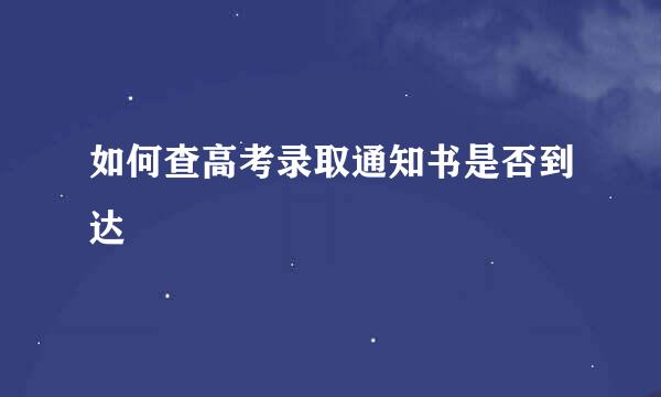 如何查高考录取通知书是否到达