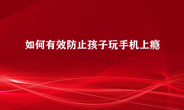 如何有效防止孩子玩手机上瘾