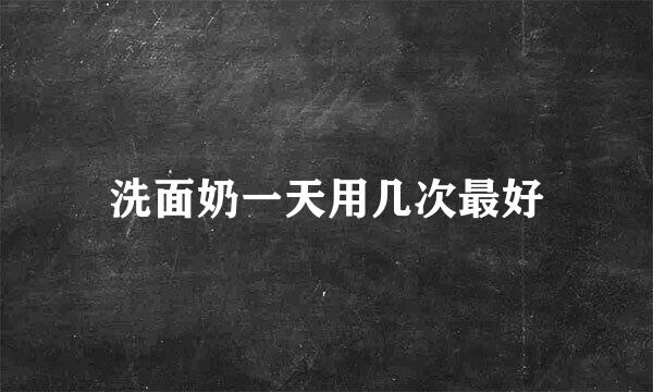 洗面奶一天用几次最好