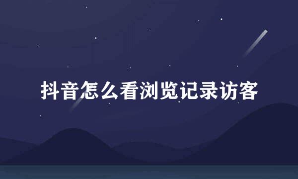 抖音怎么看浏览记录访客