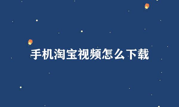 手机淘宝视频怎么下载