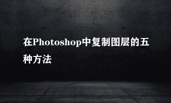 在Photoshop中复制图层的五种方法
