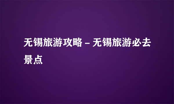 无锡旅游攻略－无锡旅游必去景点