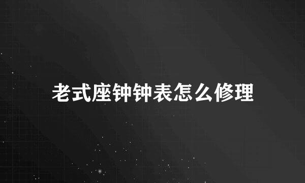 老式座钟钟表怎么修理