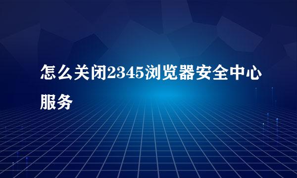 怎么关闭2345浏览器安全中心服务