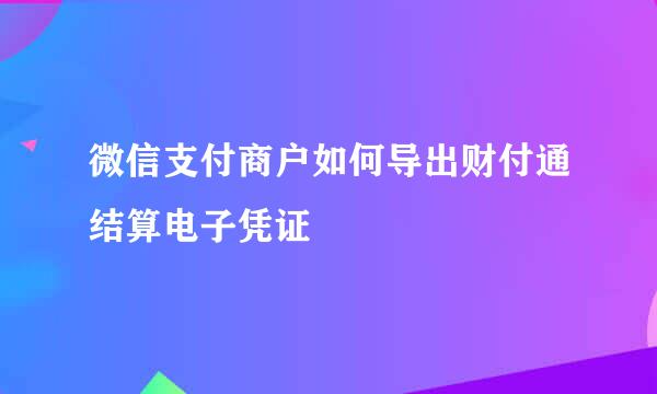 微信支付商户如何导出财付通结算电子凭证