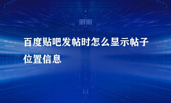 百度贴吧发帖时怎么显示帖子位置信息