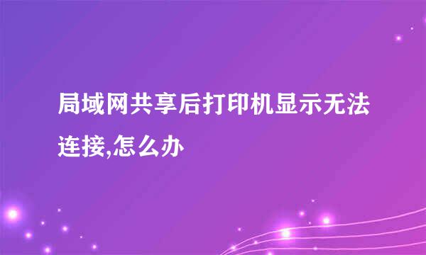 局域网共享后打印机显示无法连接,怎么办