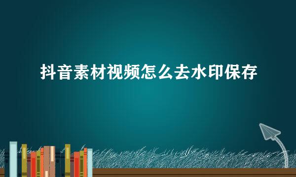 抖音素材视频怎么去水印保存