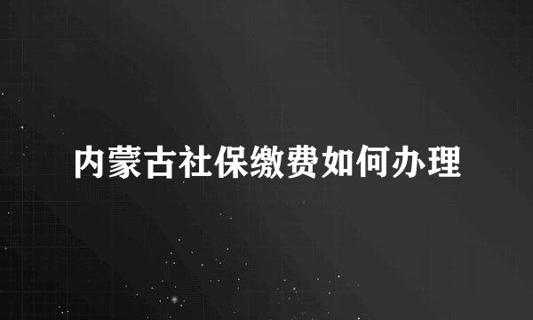 内蒙古社保缴费如何办理