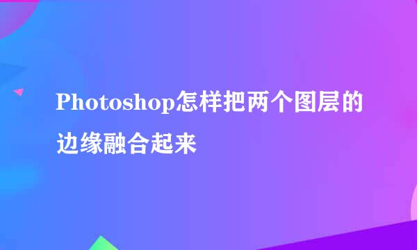 Photoshop怎样把两个图层的边缘融合起来