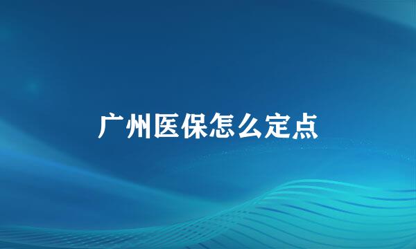 广州医保怎么定点