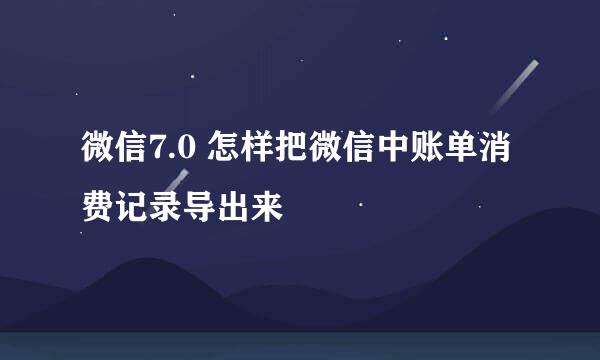 微信7.0 怎样把微信中账单消费记录导出来