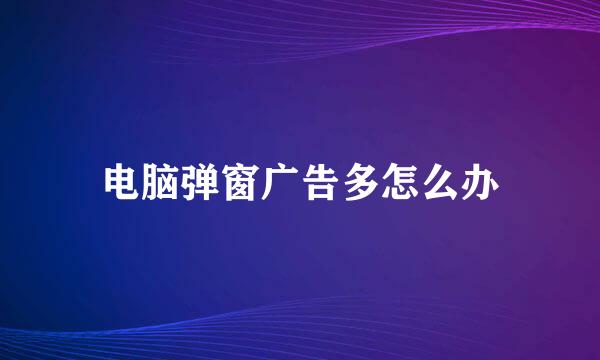 电脑弹窗广告多怎么办
