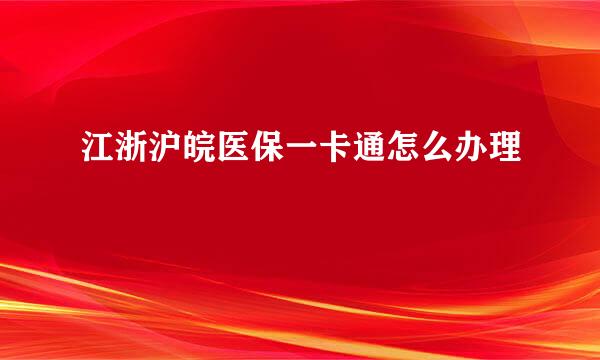 江浙沪皖医保一卡通怎么办理