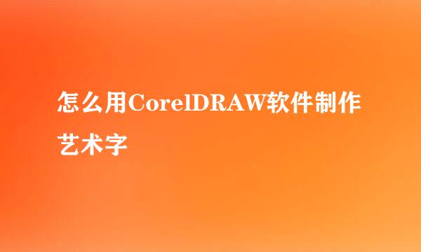 怎么用CorelDRAW软件制作艺术字