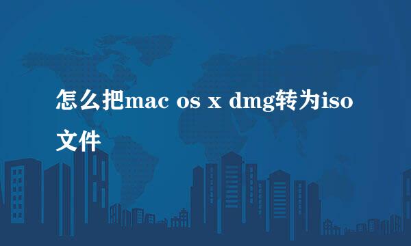 怎么把mac os x dmg转为iso文件