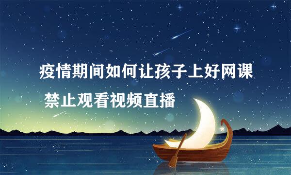 疫情期间如何让孩子上好网课 禁止观看视频直播