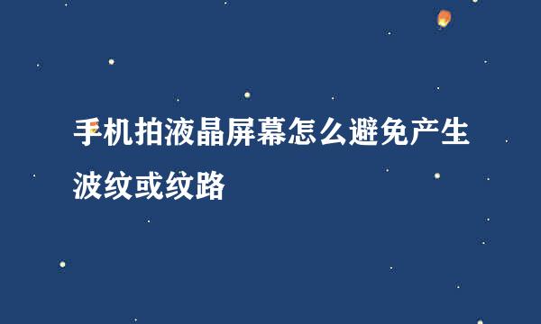 手机拍液晶屏幕怎么避免产生波纹或纹路