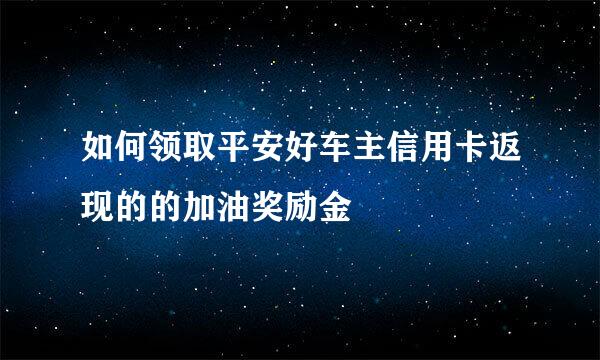 如何领取平安好车主信用卡返现的的加油奖励金