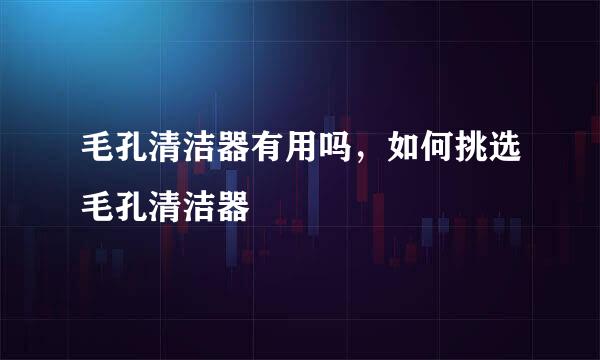 毛孔清洁器有用吗，如何挑选毛孔清洁器