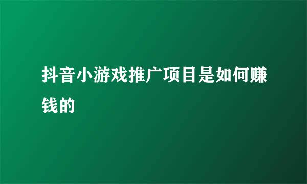 抖音小游戏推广项目是如何赚钱的