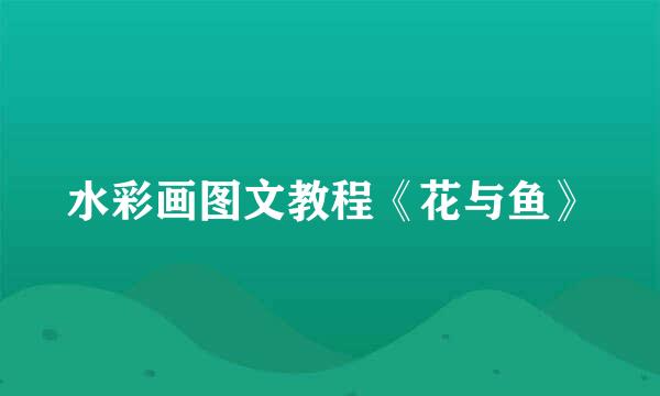 水彩画图文教程《花与鱼》
