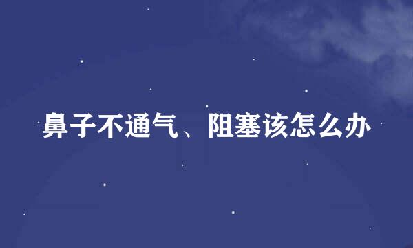 鼻子不通气、阻塞该怎么办