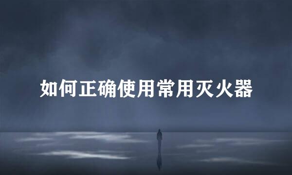 如何正确使用常用灭火器