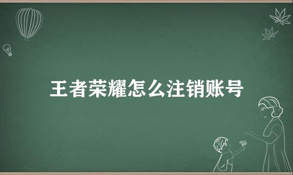 王者荣耀怎么注销账号