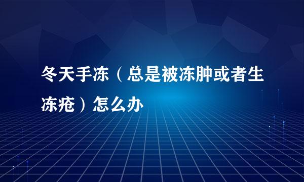 冬天手冻（总是被冻肿或者生冻疮）怎么办