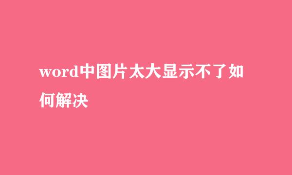 word中图片太大显示不了如何解决