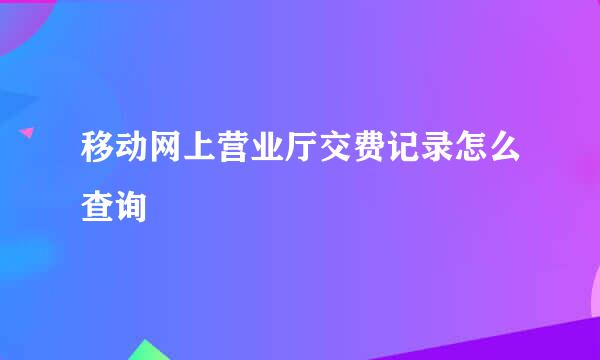 移动网上营业厅交费记录怎么查询