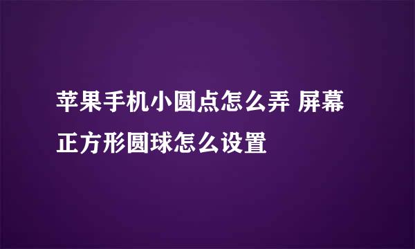 苹果手机小圆点怎么弄 屏幕正方形圆球怎么设置