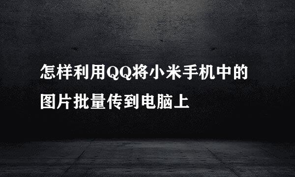 怎样利用QQ将小米手机中的图片批量传到电脑上